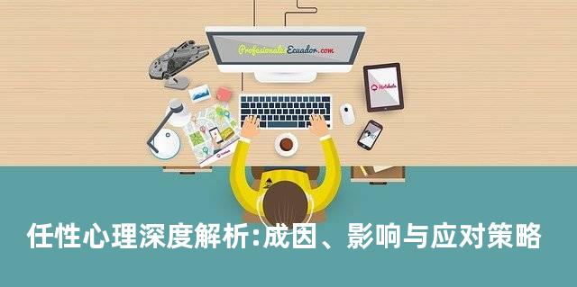 任性心理深度解析:成因、影响与应对策略