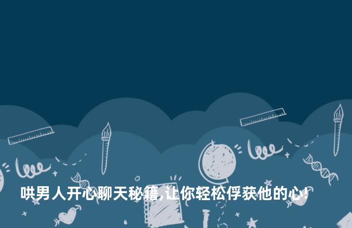 哄男人开心聊天秘籍,让你轻松俘获他的心!