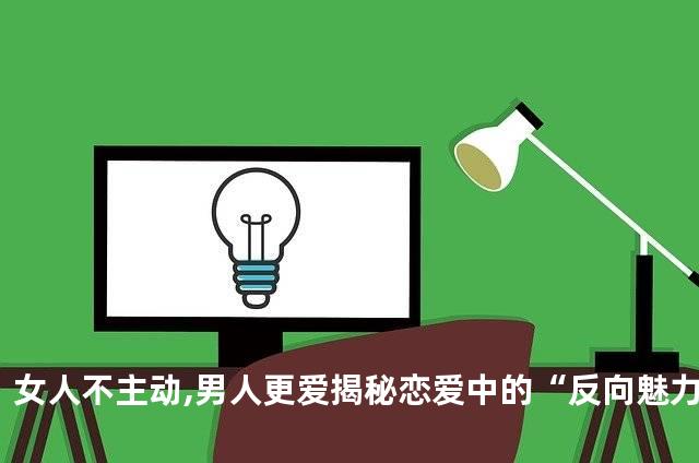 女人不主动,男人更爱揭秘恋爱中的“反向魅力”