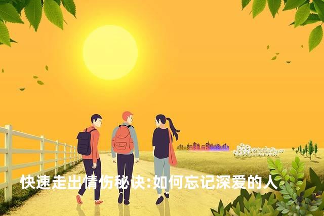 快速走出情伤秘诀:如何忘记深爱的人