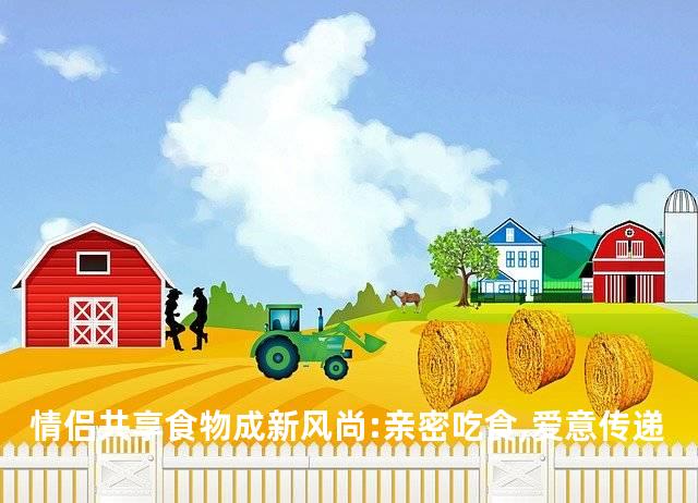 情侣共享食物成新风尚:亲密吃食,爱意传递