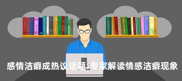 感情洁癖成热议话题:专家解读情感洁癖现象