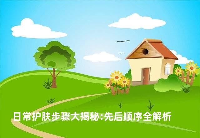 日常护肤步骤大揭秘:先后顺序全解析