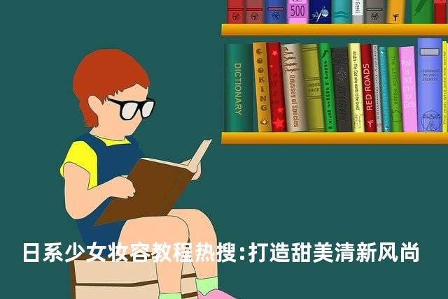 日系少女妆容教程热搜:打造甜美清新风尚