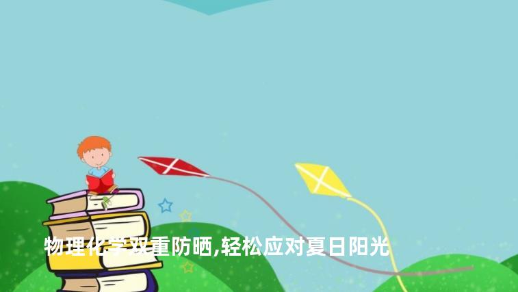 物理化学双重防晒,轻松应对夏日阳光