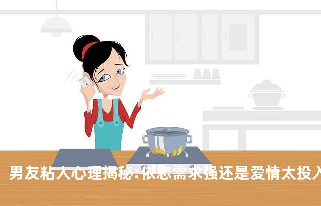男友粘人心理揭秘:依恋需求强还是爱情太投入