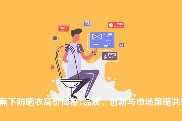蕉下防晒衣高价揭秘:品质、创新与市场策略共筑高价值