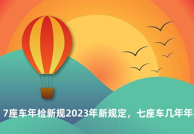7座车年检新规2023年新规定，七座车几年年检一次