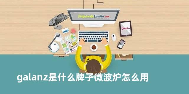 galanz是什么牌子微波炉怎么用