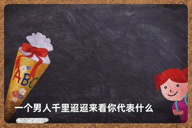 一个男人千里迢迢来看你代表什么