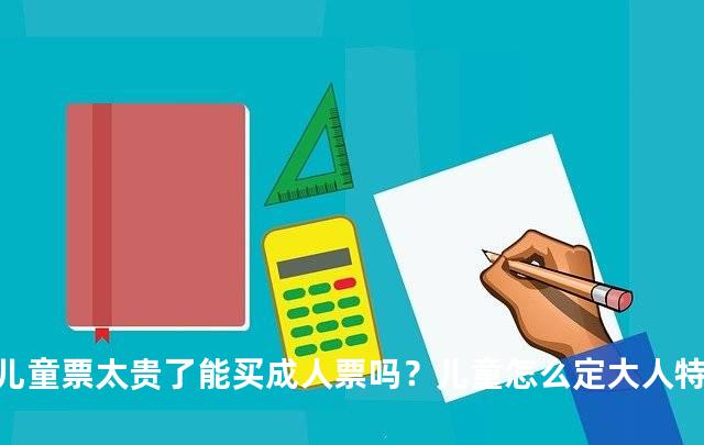 儿童票太贵了能买成人票吗？儿童怎么定大人特价票步骤