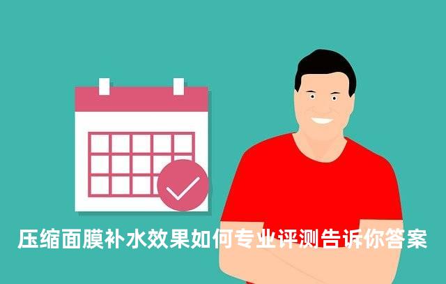 压缩面膜补水效果如何专业评测告诉你答案