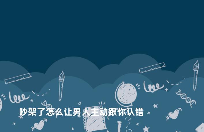 吵架了怎么让男人主动跟你认错