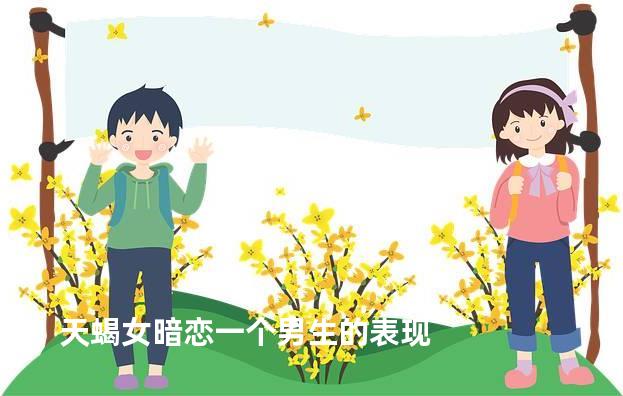 天蝎女暗恋一个男生的表现