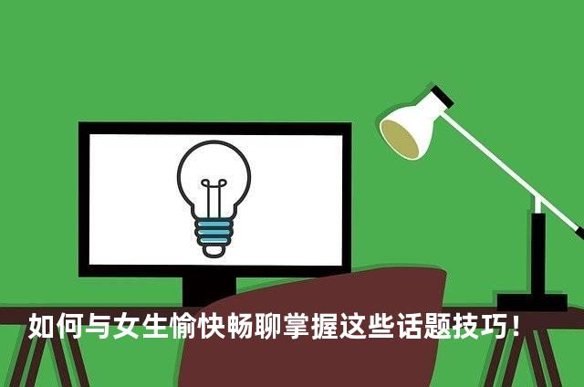 如何与女生愉快畅聊掌握这些话题技巧！