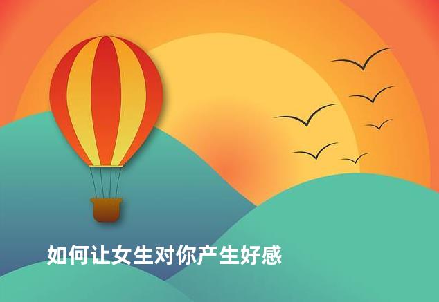 如何让女生对你产生好感