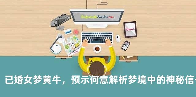 已婚女梦黄牛，预示何意解析梦境中的神秘信号