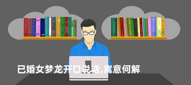 已婚女梦龙开口说话,寓意何解