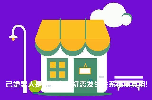 已婚男人是否还会与初恋发生关系揭秘真相!