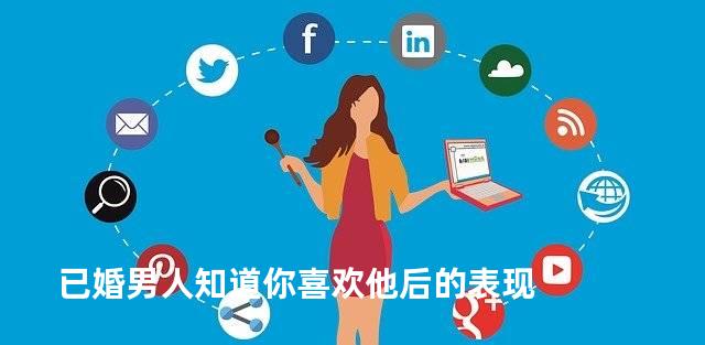 已婚男人知道你喜欢他后的表现