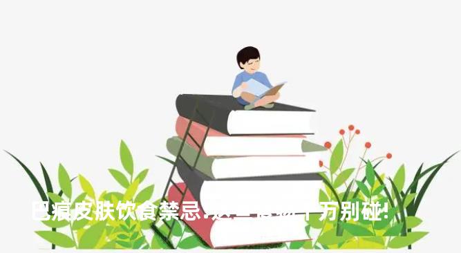 巴痕皮肤饮食禁忌:这些食物千万别碰!