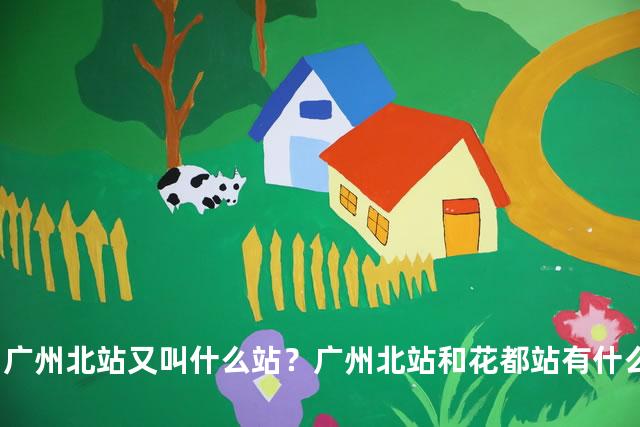 广州北站又叫什么站？广州北站和花都站有什么区别