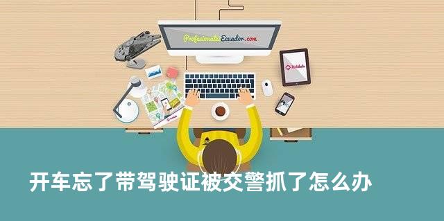 开车忘了带驾驶证被交警抓了怎么办