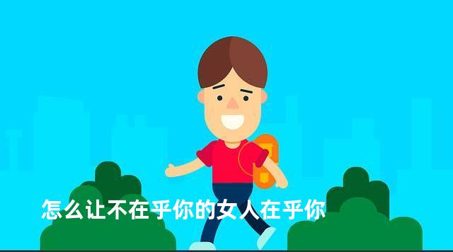 怎么让不在乎你的女人在乎你