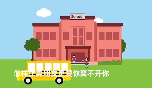 怎样让男朋友更爱你离不开你