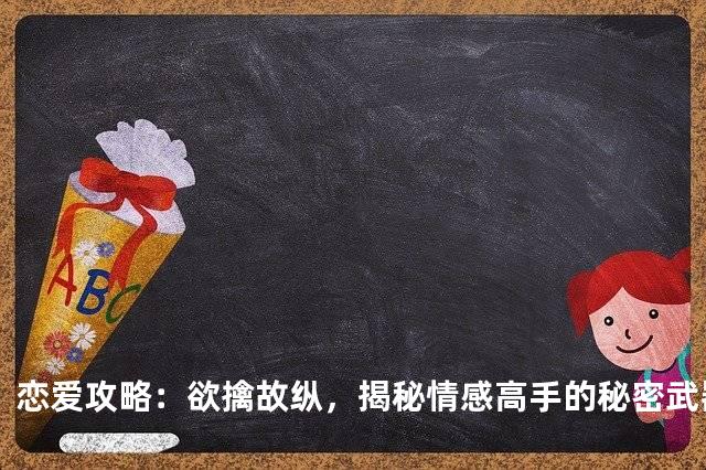 恋爱攻略：欲擒故纵，揭秘情感高手的秘密武器
