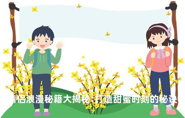 情侣浪漫秘籍大揭秘:打造甜蜜时刻的秘诀