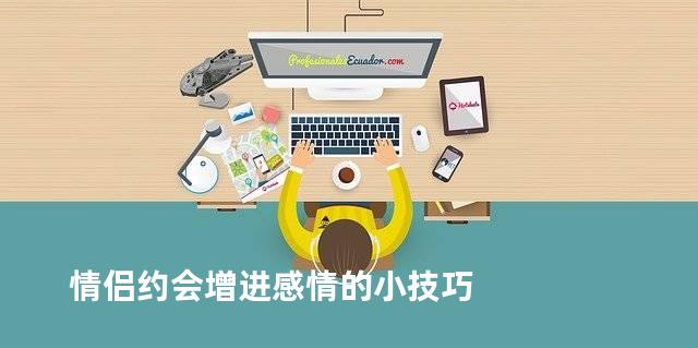 情侣约会增进感情的小技巧