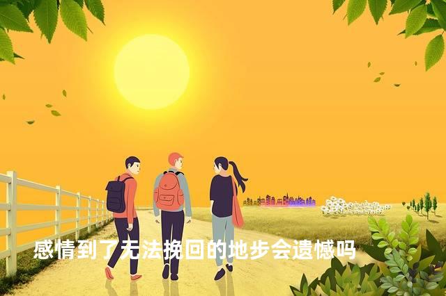 感情到了无法挽回的地步会遗憾吗