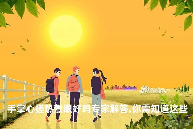 手掌心搓热敷眼好吗专家解答,你需知道这些