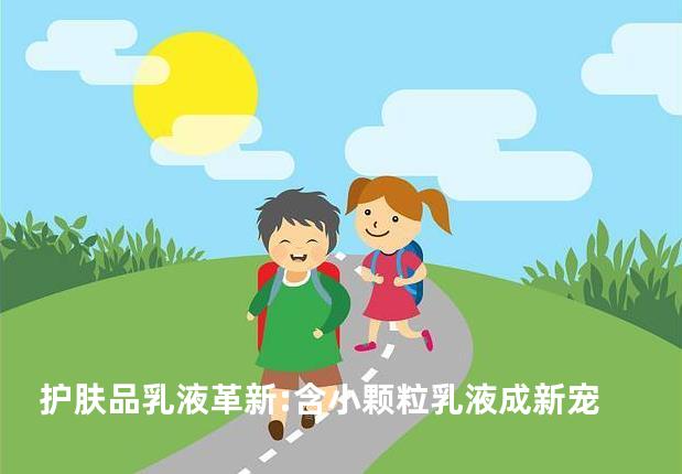 护肤品乳液革新:含小颗粒乳液成新宠