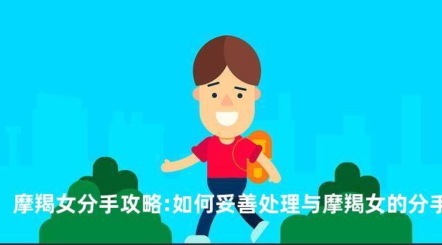 摩羯女分手攻略:如何妥善处理与摩羯女的分手