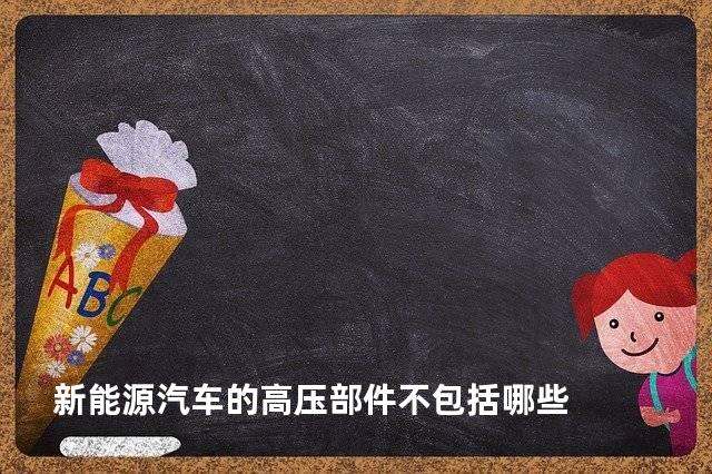 新能源汽车的高压部件不包括哪些