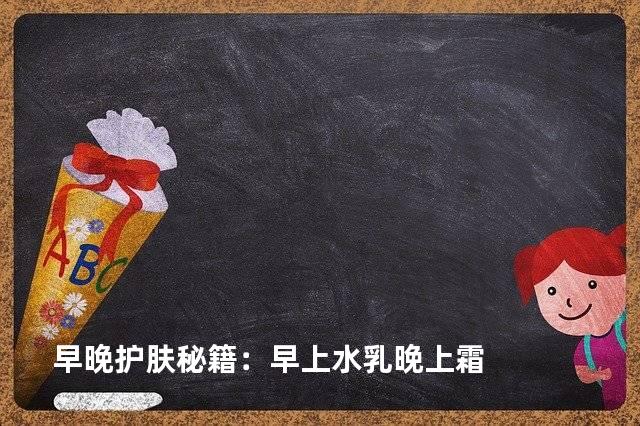 早晚护肤秘籍：早上水乳晚上霜