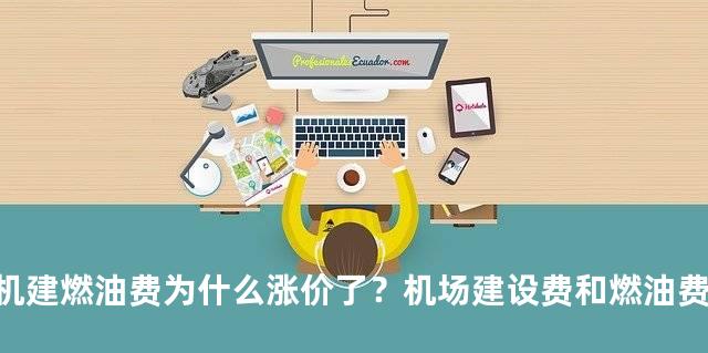 机建燃油费为什么涨价了？机场建设费和燃油费多少钱2023