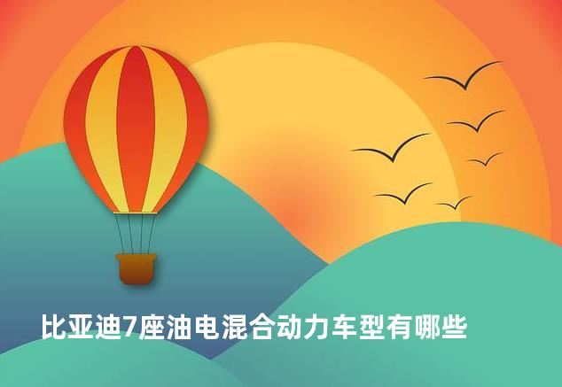 比亚迪7座油电混合动力车型有哪些
