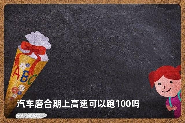汽车磨合期上高速可以跑100吗