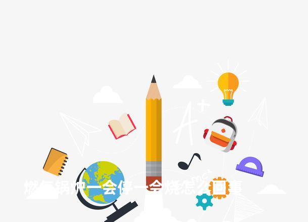 燃气锅炉一会停一会烧怎么回事