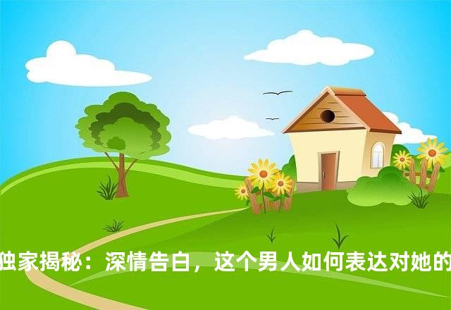 独家揭秘：深情告白，这个男人如何表达对她的无尽爱意