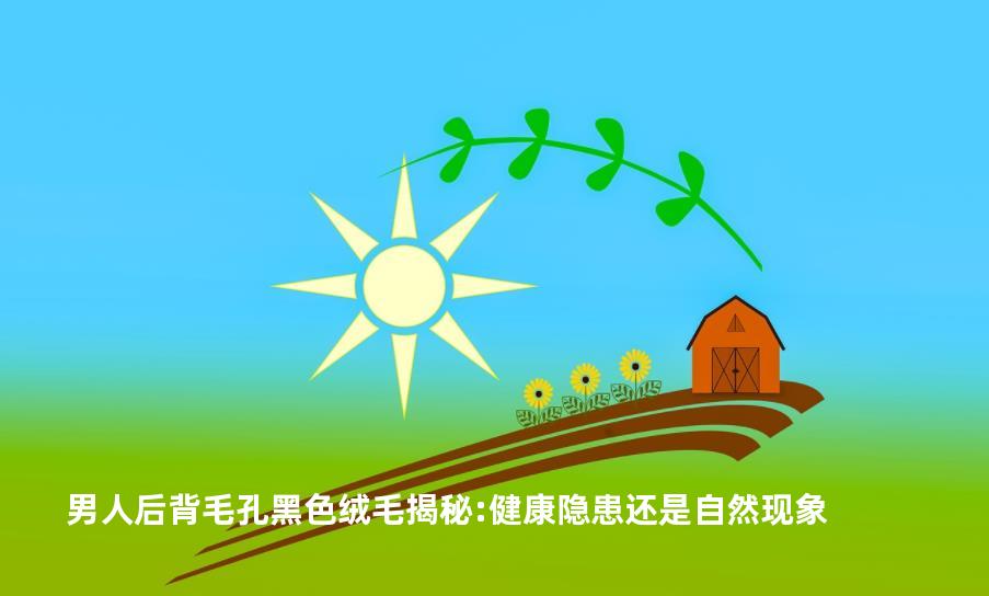 男人后背毛孔黑色绒毛揭秘:健康隐患还是自然现象