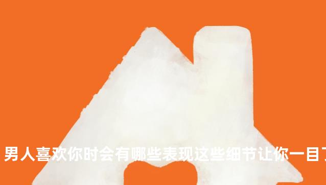 男人喜欢你时会有哪些表现这些细节让你一目了然!