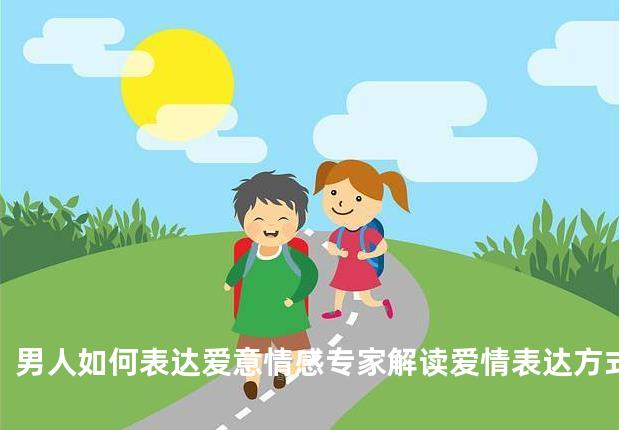 男人如何表达爱意情感专家解读爱情表达方式