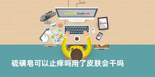 硫磺皂可以止痒吗用了皮肤会干吗