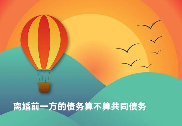 离婚前一方的债务算不算共同债务