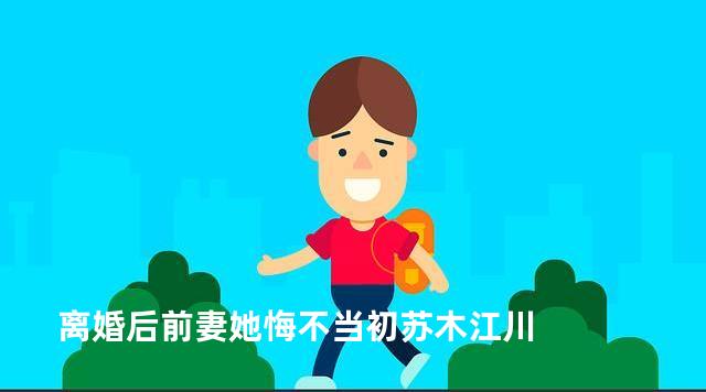 离婚后前妻她悔不当初苏木江川