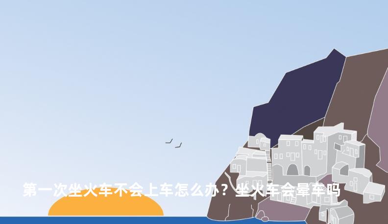 第一次坐火车不会上车怎么办？坐火车会晕车吗